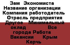 Зам. Экономиста › Название организации ­ Компания-работодатель › Отрасль предприятия ­ Другое › Минимальный оклад ­ 29 000 - Все города Работа » Вакансии   . Крым,Керчь